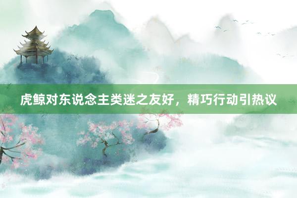 虎鲸对东说念主类迷之友好，精巧行动引热议