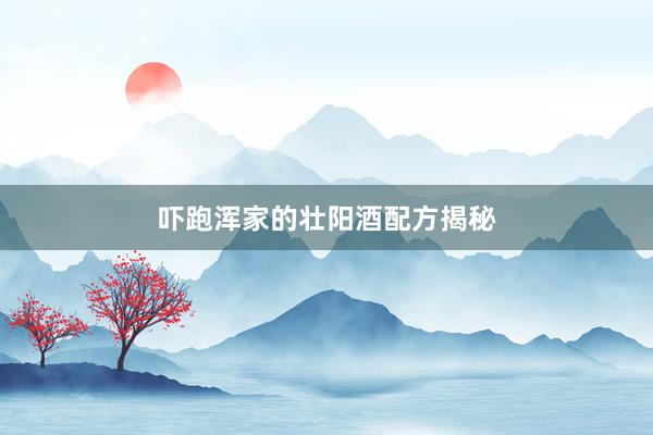 吓跑浑家的壮阳酒配方揭秘