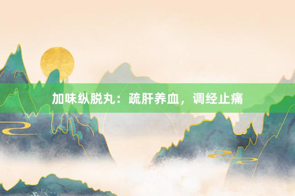 加味纵脱丸：疏肝养血，调经止痛