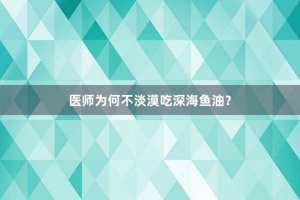 医师为何不淡漠吃深海鱼油？