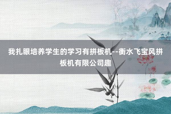 我扎眼培养学生的学习有拼板机--衡水飞宝风拼板机有限公司趣