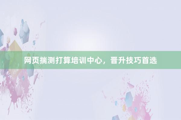 网页揣测打算培训中心，晋升技巧首选