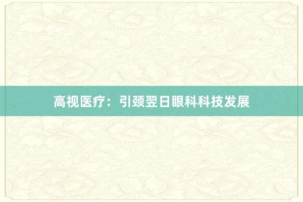 高视医疗：引颈翌日眼科科技发展