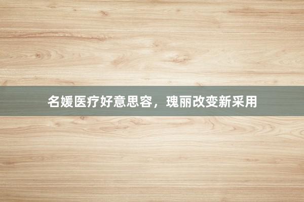 名媛医疗好意思容，瑰丽改变新采用