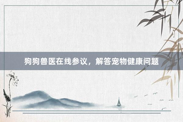 狗狗兽医在线参议，解答宠物健康问题
