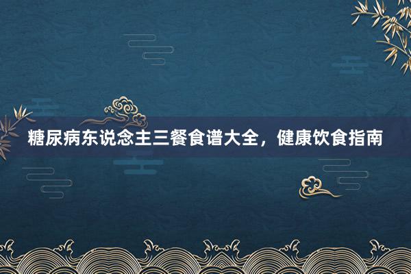 糖尿病东说念主三餐食谱大全，健康饮食指南