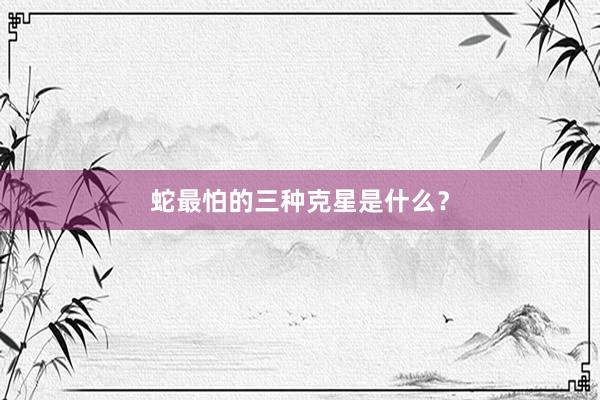 蛇最怕的三种克星是什么？